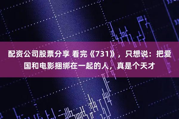 配资公司股票分享 看完《731》,只想说:把爱国和电影捆绑在一起的人,真是个天才