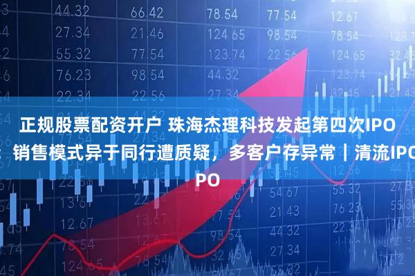正规股票配资开户 珠海杰理科技发起第四次IPO:销售模式异于同行遭质疑,多客户存异常|清流IPO