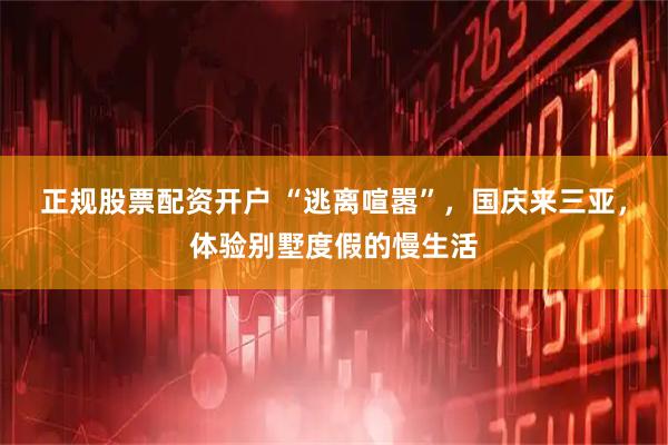 正规股票配资开户 “逃离喧嚣”,国庆来三亚,体验别墅度假的慢生活