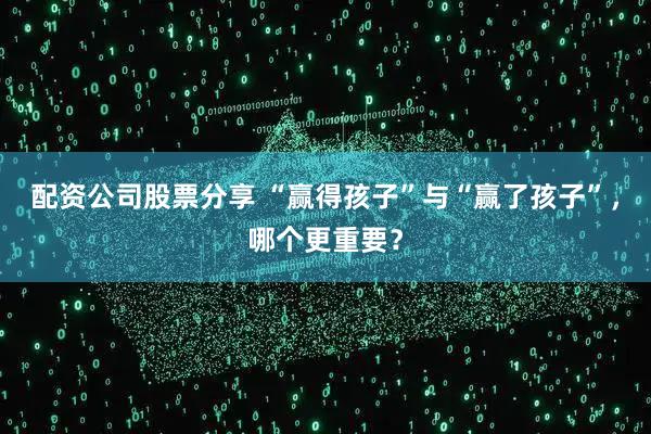 配资公司股票分享 “赢得孩子”与“赢了孩子”,哪个更重要?