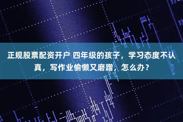 正规股票配资开户 四年级的孩子,学习态度不认真,写作业偷懒又磨蹭,怎么办?