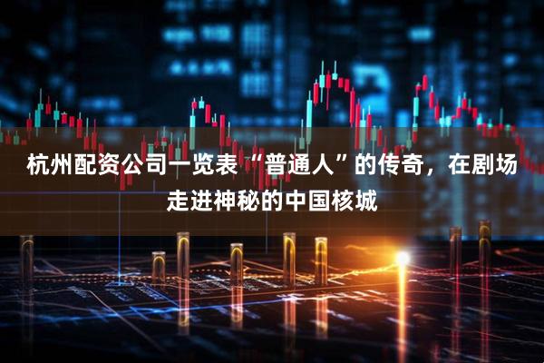 杭州配资公司一览表 “普通人”的传奇，在剧场走进神秘的中国核城
