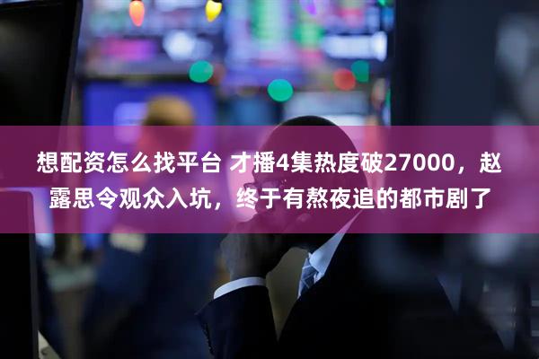 想配资怎么找平台 才播4集热度破27000,赵露思令观众入坑,终于有熬夜追的都市剧了