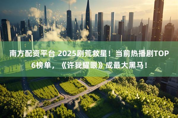 南方配资平台 2025剧荒救星!当前热播剧TOP6榜单,《许我耀眼》成最大黑马!