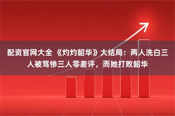 配资官网大全 《灼灼韶华》大结局:两人洗白三人被骂惨三人零差评,而她打败韶华