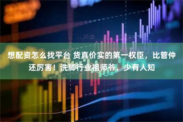 想配资怎么找平台 货真价实的第一权臣,比管仲还厉害!洗脚行业祖师爷,少有人知