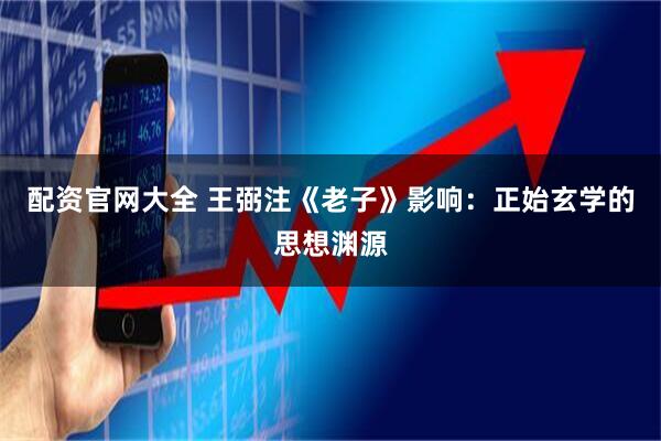 配资官网大全 王弼注《老子》影响:正始玄学的思想渊源