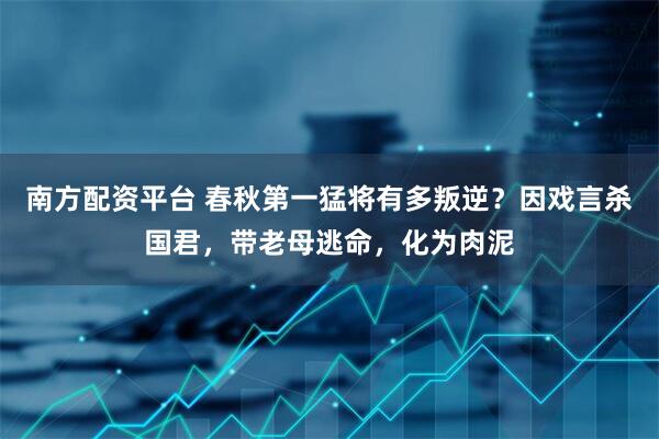 南方配资平台 春秋第一猛将有多叛逆?因戏言杀国君,带老母逃命,化为肉泥