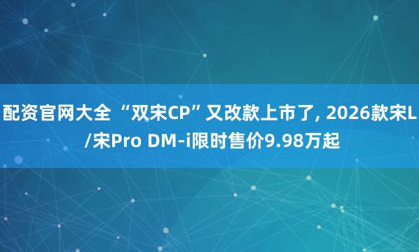 配资官网大全 “双宋CP”又改款上市了, 2026款宋L /宋Pro DM-i限时售价9.98万起