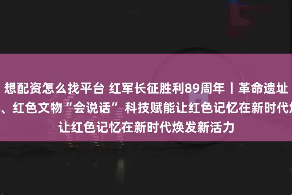 想配资怎么找平台 红军长征胜利89周年丨革命遗址“活”起来、红色文物“会说话” 科技赋能让红色记忆在新时代焕发新活力