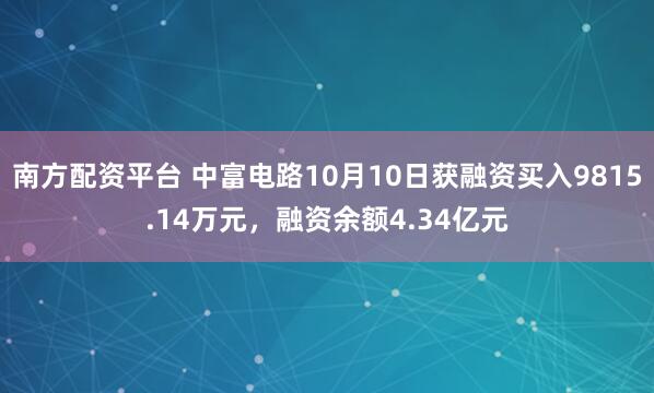 南方配资平台 中富电路10月10日获融资买入9815.14万元，融资余额4.34亿元
