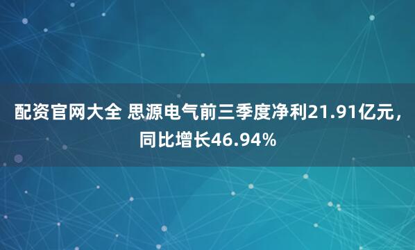 配资官网大全 思源电气前三季度净利21.91亿元，同比增长46.94%