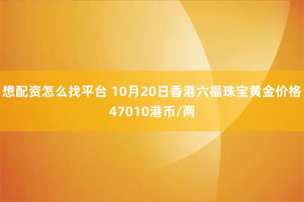 想配资怎么找平台 10月20日香港六福珠宝黄金价格47010港币/两