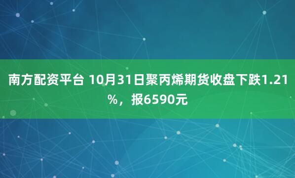 南方配资平台 10月31日聚丙烯期货收盘下跌1.21%，报6590元