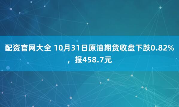 配资官网大全 10月31日原油期货收盘下跌0.82%,报458.7元
