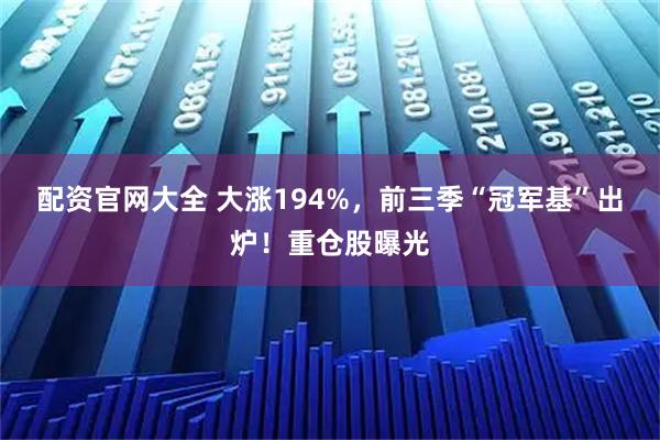 配资官网大全 大涨194%，前三季“冠军基”出炉！重仓股曝光