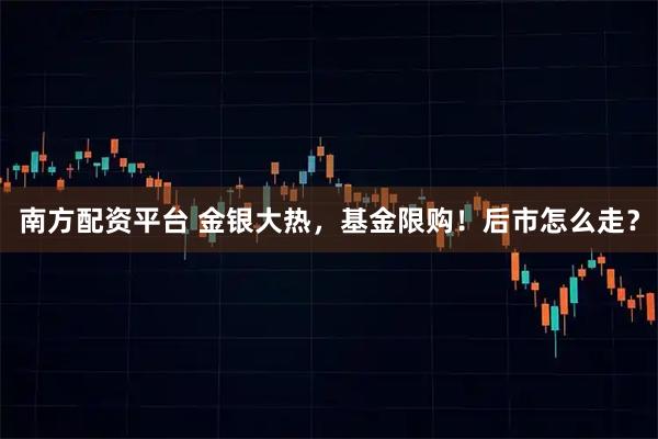 南方配资平台 金银大热，基金限购！后市怎么走？