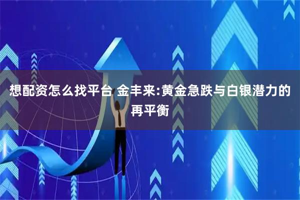 想配资怎么找平台 金丰来:黄金急跌与白银潜力的再平衡