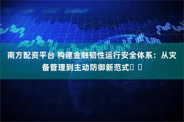 南方配资平台 构建金融韧性运行安全体系：从灾备管理到主动防御新范式​​