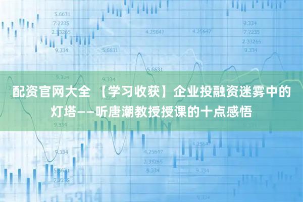 配资官网大全 【学习收获】企业投融资迷雾中的灯塔——听唐潮教授授课的十点感悟