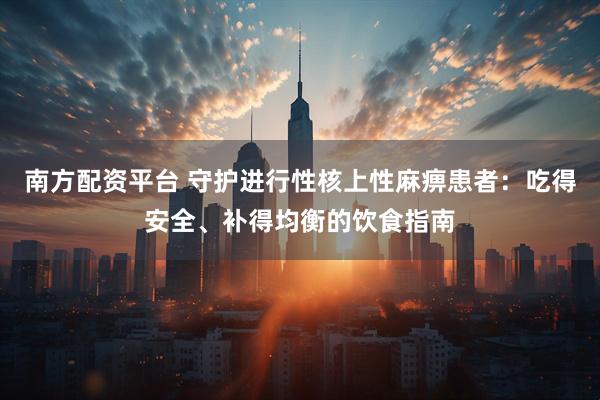 南方配资平台 守护进行性核上性麻痹患者：吃得安全、补得均衡的饮食指南