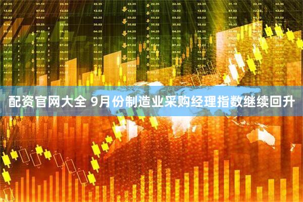 配资官网大全 9月份制造业采购经理指数继续回升