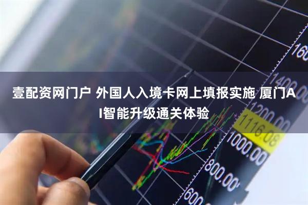 壹配资网门户 外国人入境卡网上填报实施 厦门AI智能升级通关体验