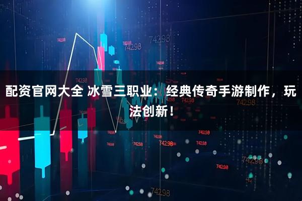 配资官网大全 冰雪三职业:经典传奇手游制作,玩法创新!