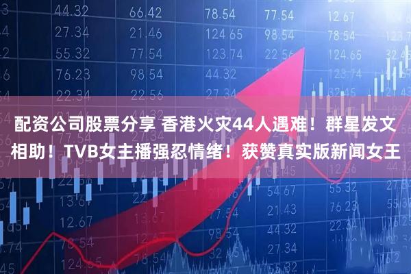 配资公司股票分享 香港火灾44人遇难！群星发文相助！TVB女主播强忍情绪！获赞真实版新闻女王