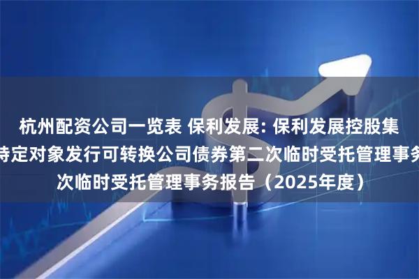 杭州配资公司一览表 保利发展: 保利发展控股集团股份有限公司向特定对象发行可转换公司债券第二次临时受托管理事务报告（2025年度）