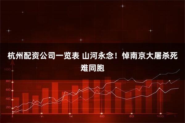 杭州配资公司一览表 山河永念！悼南京大屠杀死难同胞