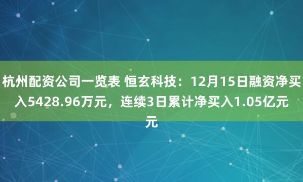 杭州配资公司一览表 恒玄科技：12月15日融资净买入5428.96万元，连续3日累计净买入1.05亿元