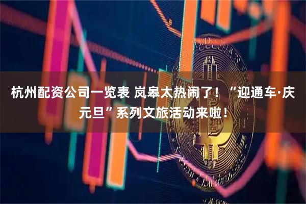 杭州配资公司一览表 岚皋太热闹了!“迎通车·庆元旦”系列文旅活动来啦!