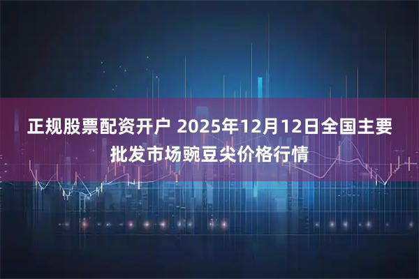 正规股票配资开户 2025年12月12日全国主要批发市场豌豆尖价格行情