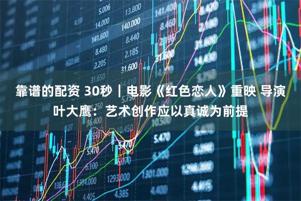 靠谱的配资 30秒｜电影《红色恋人》重映 导演叶大鹰：艺术创作应以真诚为前提