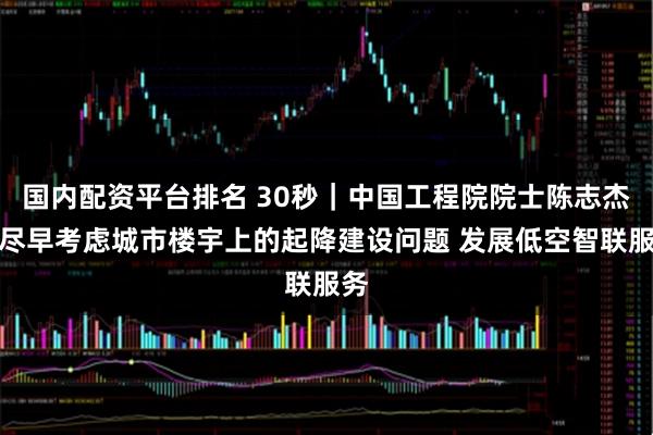 国内配资平台排名 30秒｜中国工程院院士陈志杰：尽早考虑城市楼宇上的起降建设问题 发展低空智联服务