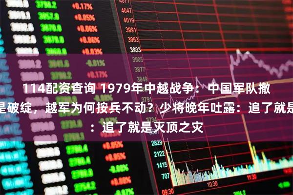 114配资查询 1979年中越战争：中国军队撤军时处处是破绽，越军为何按兵不动？少将晚年吐露：追了就是灭顶之灾