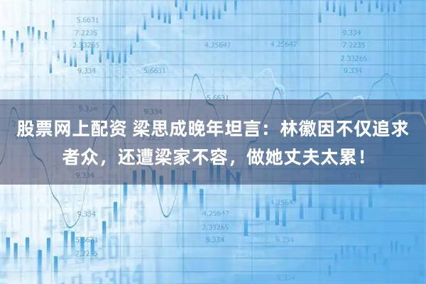 股票网上配资 梁思成晚年坦言：林徽因不仅追求者众，还遭梁家不容，做她丈夫太累！