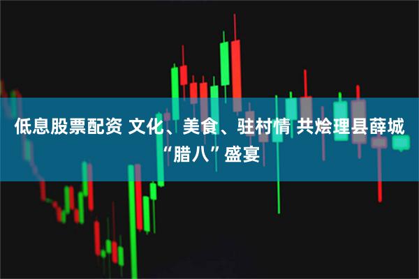 低息股票配资 文化、美食、驻村情 共烩理县薛城“腊八”盛宴