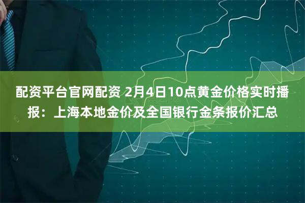 配资平台官网配资 2月4日10点黄金价格实时播报：上海本地金价及全国银行金条报价汇总
