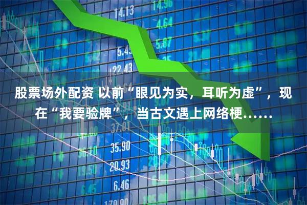股票场外配资 以前“眼见为实，耳听为虚”，现在“我要验牌”，当古文遇上网络梗……