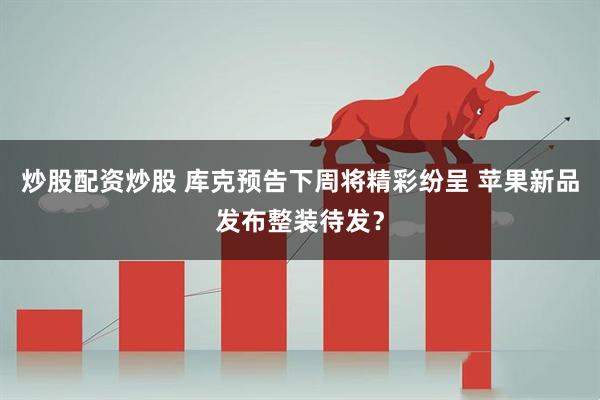 炒股配资炒股 库克预告下周将精彩纷呈 苹果新品发布整装待发？