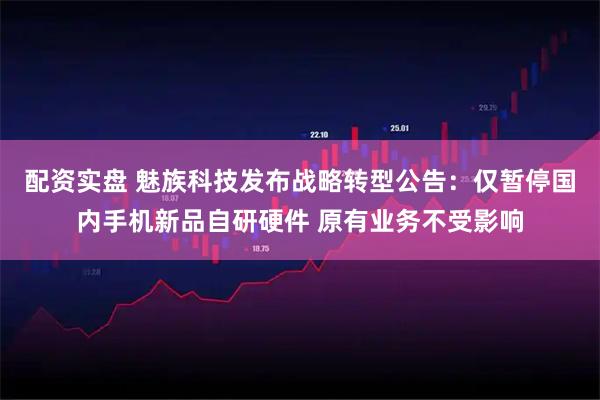 配资实盘 魅族科技发布战略转型公告：仅暂停国内手机新品自研硬件 原有业务不受影响