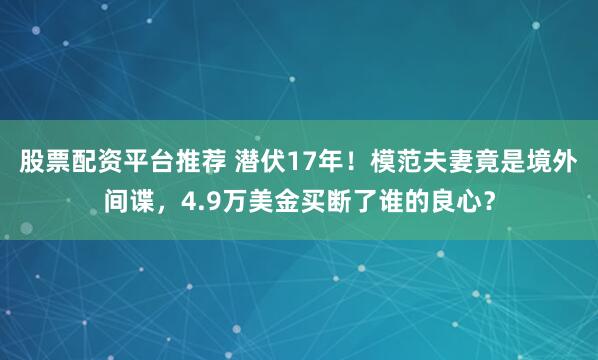 股票配资平台推荐 潜伏17年！模范夫妻竟是境外间谍，4.9万美金买断了谁的良心？