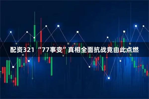 配资321 “77事变”真相全面抗战竟由此点燃