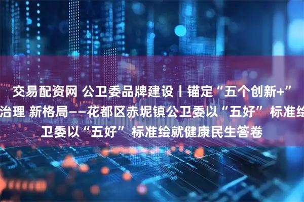 交易配资网 公卫委品牌建设丨锚定“五个创新+” 筑就全周期健康治理 新格局——花都区赤坭镇公卫委以“五好” 标准绘就健康民生答卷