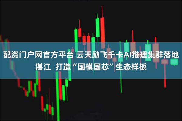 配资门户网官方平台 云天励飞千卡AI推理集群落地湛江  打造“国模国芯”生态样板