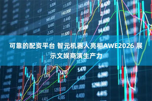 可靠的配资平台 智元机器人亮相AWE2026 展示文娱商演生产力