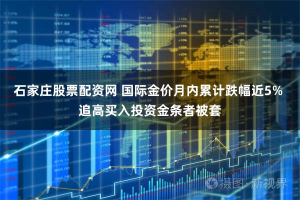 石家庄股票配资网 国际金价月内累计跌幅近5% 追高买入投资金条者被套