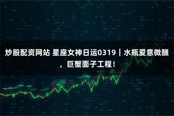 炒股配资网站 星座女神日运0319｜水瓶爱意微醺，巨蟹面子工程！